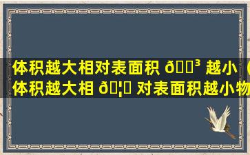 体积越大相对表面积 🐳 越小（体积越大相 🦈 对表面积越小物质运输效率越低的例子）